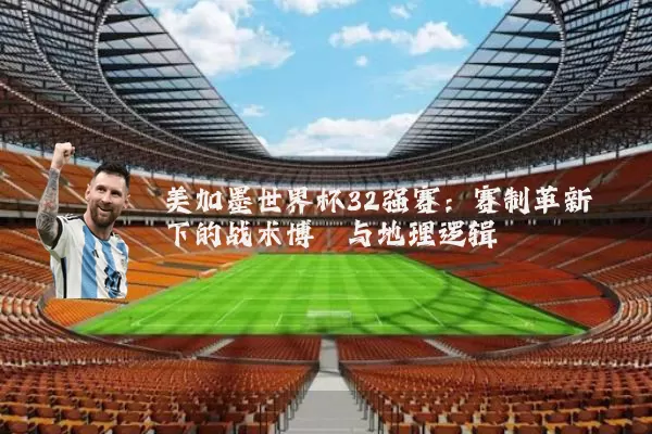 美加墨世界杯32强赛：赛制革新下的战术博弈与地理逻辑
