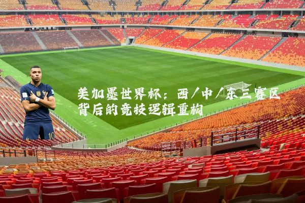 美加墨世界杯：西/中/东三赛区背后的竞技逻辑重构