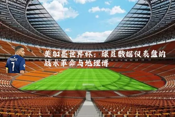 美加墨世界杯：球员数据仪表盘的战术革命与地理博弈