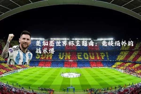 美加墨世界杯主题曲：竞技场外的战术博弈