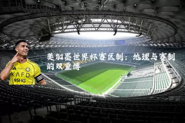 美加墨世界杯赛区制：地理与赛制的双重博弈
