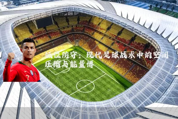 低位防守：现代足球战术中的空间压缩与能量博弈