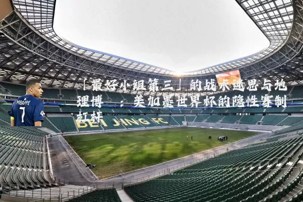 「最好小组第三」的战术迷思与地理博弈：美加墨世界杯的隐性赛制杠杆