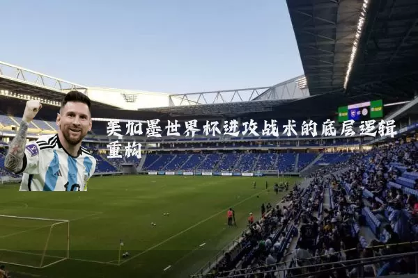 美加墨世界杯进攻战术的底层逻辑重构