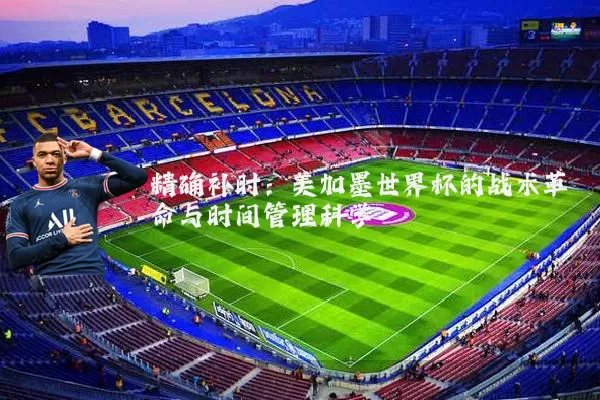 精确补时：美加墨世界杯的战术革命与时间管理科学