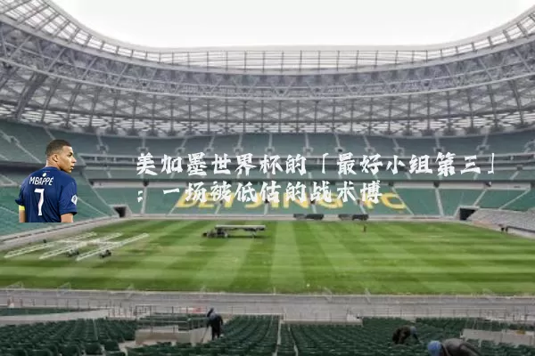 美加墨世界杯的「最好小组第三」：一场被低估的战术博弈