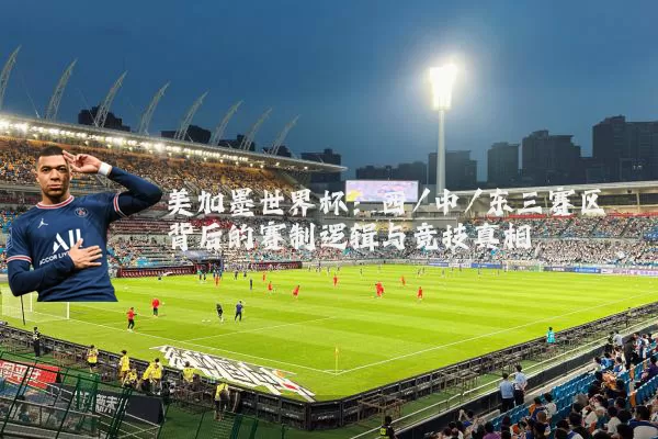 美加墨世界杯：西/中/东三赛区背后的赛制逻辑与竞技真相