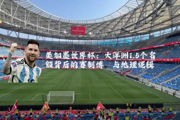 美加墨世界杯：大洋洲1.5个名额背后的赛制博弈与地理逻辑