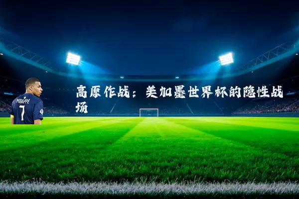 高原作战:美加墨世界杯的隐性战场