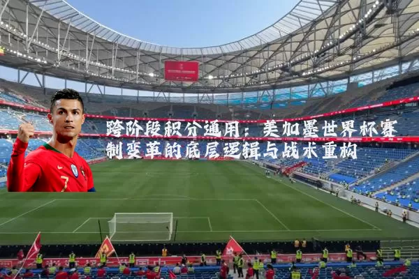 跨阶段积分通用：美加墨世界杯赛制变革的底层逻辑与战术重构