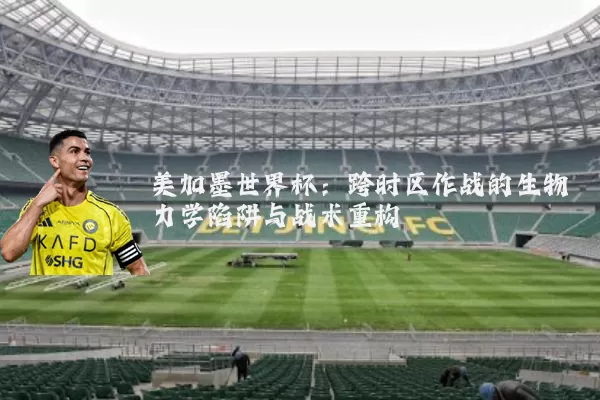 美加墨世界杯：跨时区作战的生物力学陷阱与战术重构