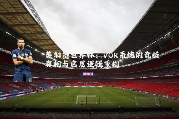 美加墨世界杯:VOR系统的竞技真相与底层逻辑重构