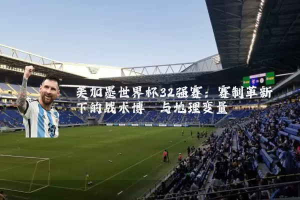美加墨世界杯32强赛:赛制革新下的战术博弈与地理变量