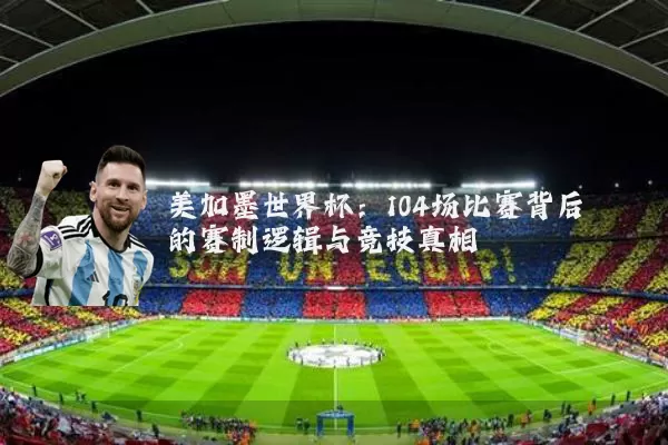 美加墨世界杯：104场比赛背后的赛制逻辑与竞技真相