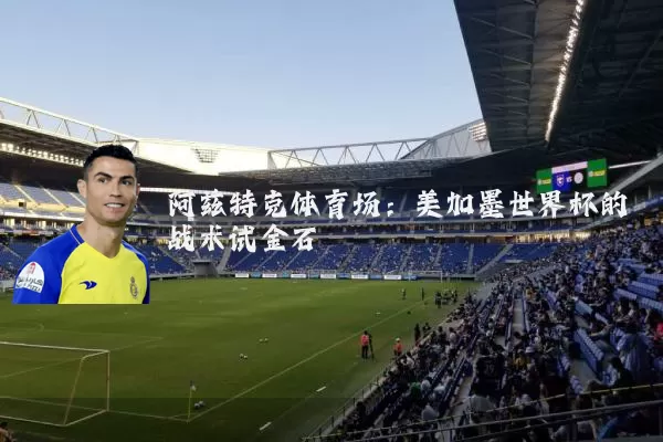 阿兹特克体育场：美加墨世界杯的战术试金石