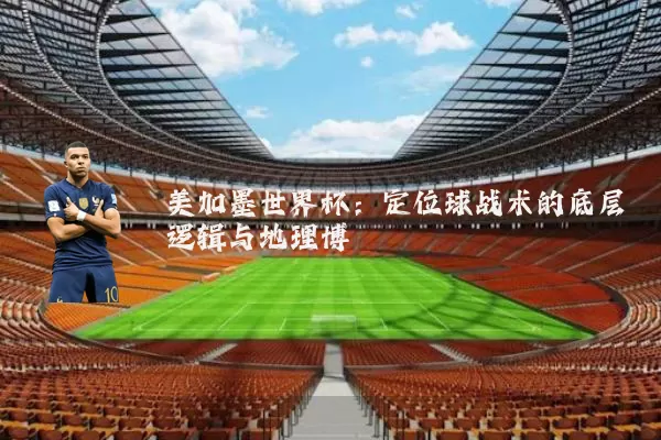 美加墨世界杯:定位球战术的底层逻辑与地理博弈