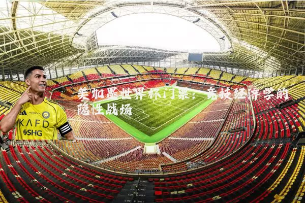 美加墨世界杯门票：竞技经济学的隐性战场