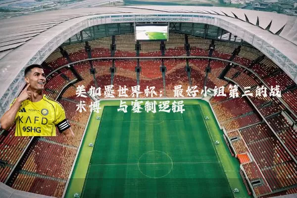 美加墨世界杯:最好小组第三的战术博弈与赛制逻辑