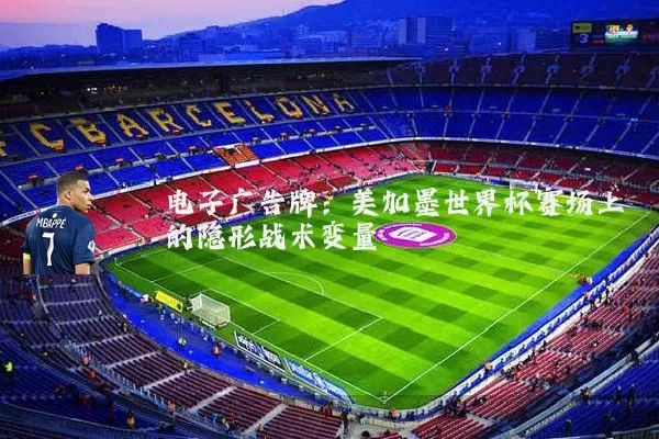 电子广告牌：美加墨世界杯赛场上的隐形战术变量