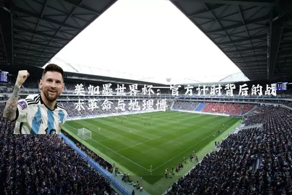 美加墨世界杯：官方计时背后的战术革命与地理博弈