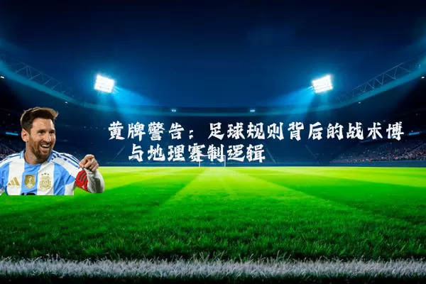 黄牌警告：足球规则背后的战术博弈与地理赛制逻辑