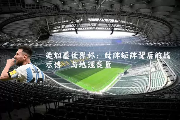 美加墨世界杯:对阵矩阵背后的战术博弈与地理变量
