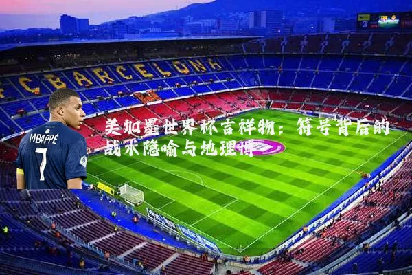 美加墨世界杯吉祥物：符号背后的战术隐喻与地理博弈