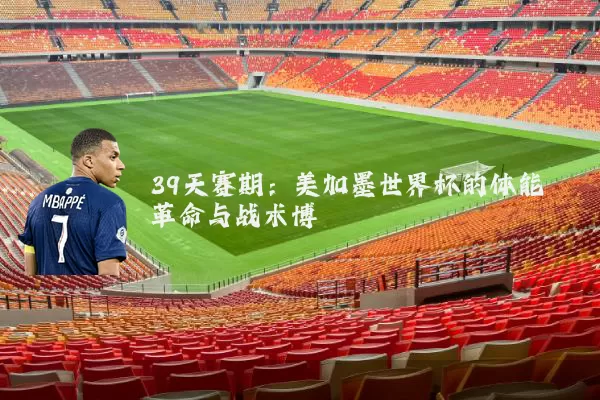 39天赛期：美加墨世界杯的体能革命与战术博弈