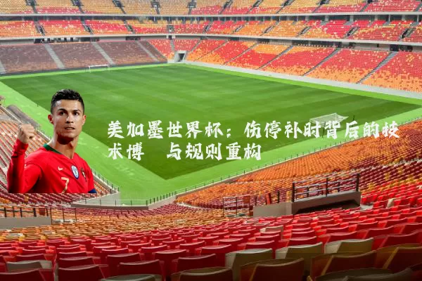 美加墨世界杯:伤停补时背后的技术博弈与规则重构