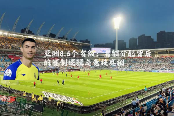 亚洲8.5个名额:名额分配背后的赛制逻辑与竞技真相