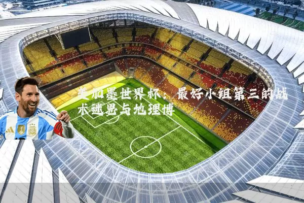 美加墨世界杯:最好小组第三的战术迷思与地理博弈
