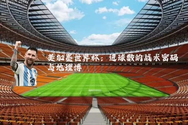 美加墨世界杯：进球数的战术密码与地理博弈