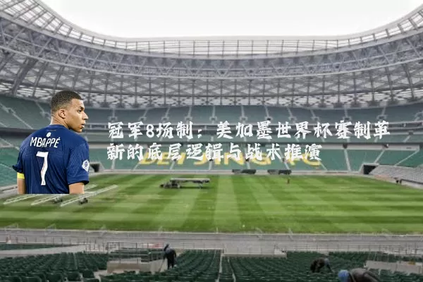 冠军8场制：美加墨世界杯赛制革新的底层逻辑与战术推演