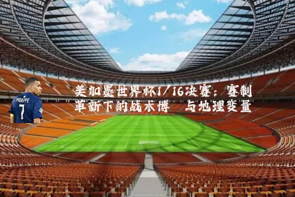 美加墨世界杯1/16决赛:赛制革新下的战术博弈与地理变量