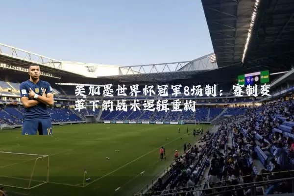 美加墨世界杯冠军8场制：赛制变革下的战术逻辑重构