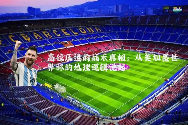 高位压迫的战术真相：从美加墨世界杯的地理逻辑说起