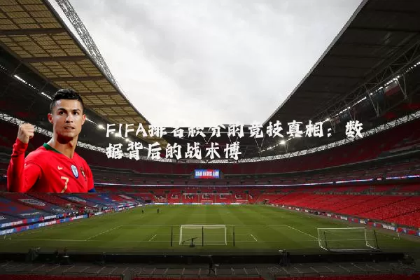 FIFA排名积分的竞技真相：数据背后的战术博弈