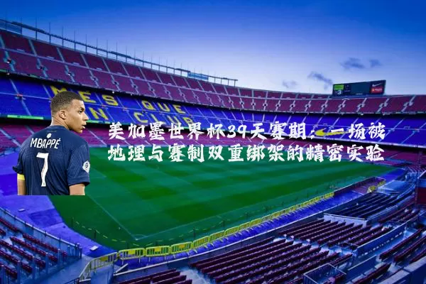 美加墨世界杯39天赛期：一场被地理与赛制双重绑架的精密实验