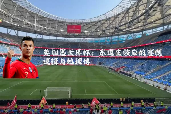 美加墨世界杯:东道主效应的赛制逻辑与地理博弈