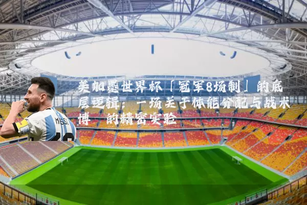 美加墨世界杯「冠军8场制」的底层逻辑：一场关于体能分配与战术博弈的精密实验